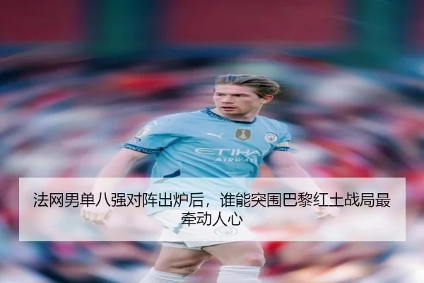 法网男单八强对阵出炉后，谁能突围巴黎红土战局最牵动人心