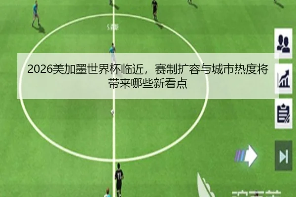 2026美加墨世界杯临近，赛制扩容与城市热度将带来哪些新看点